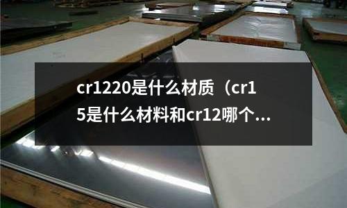 cr1220是什么材質(cr15是什么材料和cr12哪個材質好)