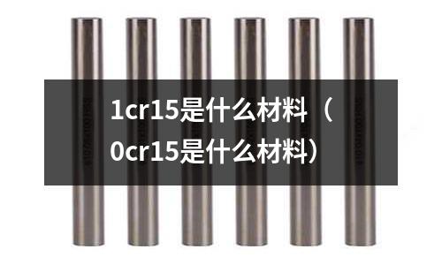 1cr15是什么材料(0cr15是什么材料)