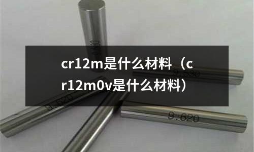 cr12m是什么材料(cr12m0v是什么材料)