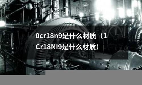 0cr18n9是什么材質(1Cr18Ni9是什么材質)