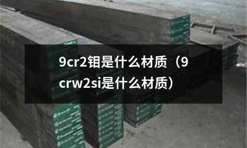 9cr2鉬是什么材質(9crw2si是什么材質)