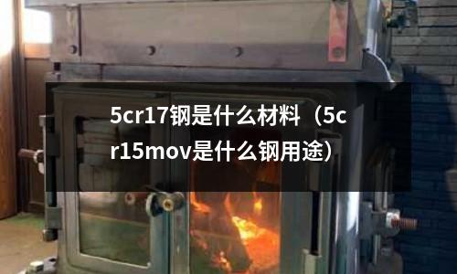 5cr17鋼是什么材料(5cr15mov是什么鋼用途)
