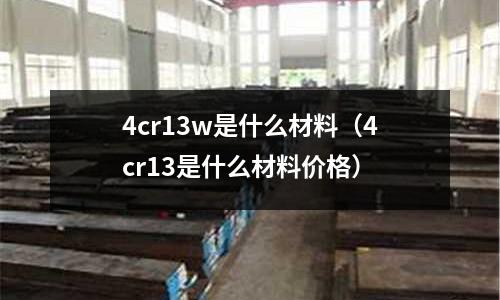 4cr13w是什么材料(4cr13是什么材料價格)