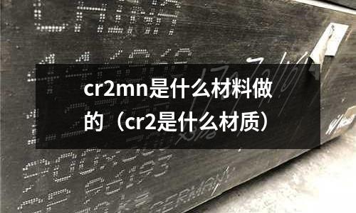 cr2mn是什么材料做的(cr2是什么材質)