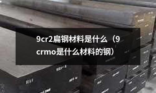 9cr2扁鋼材料是什么（9crmo是什么材料的鋼）