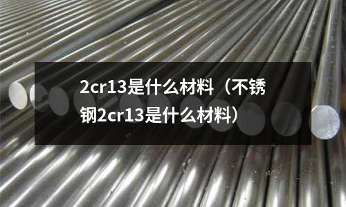 2cr13是什么材料(不銹鋼2cr13是什么材料)