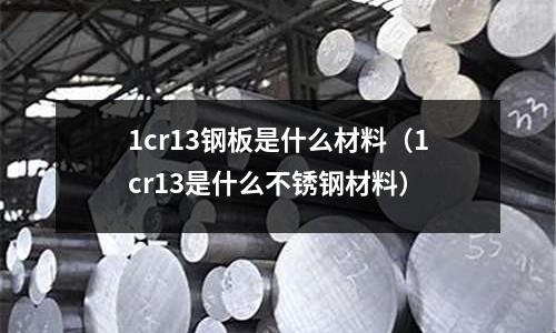1cr13鋼板是什么材料（1cr13是什么不銹鋼材料）