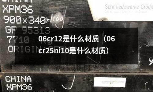 06cr12是什么材質(06cr25ni10是什么材質)