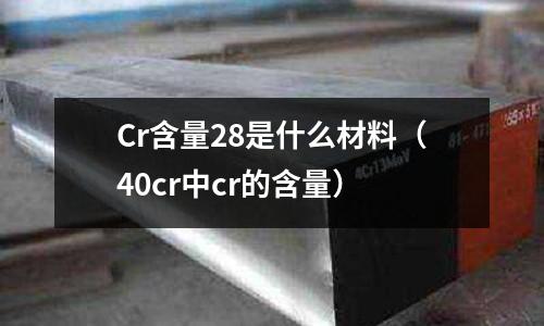Cr含量28是什么材料(40cr中cr的含量)