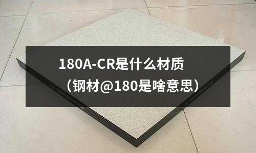 180A-CR是什么材質(zhì)(鋼材@180是啥意思)