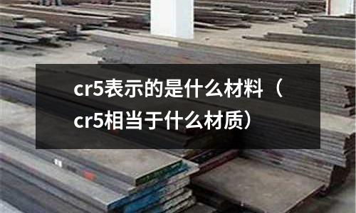 cr5表示的是什么材料(cr5相當(dāng)于什么材質(zhì))