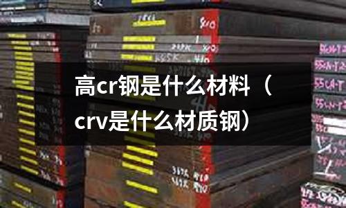 高cr鋼是什么材料（crv是什么材質鋼）