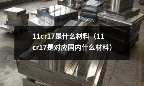 11cr17是什么材料(11cr17是對應(yīng)國內(nèi)什么材料)