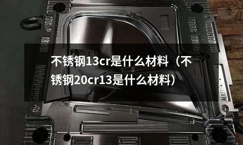 不銹鋼13cr是什么材料(不銹鋼20cr13是什么材料)