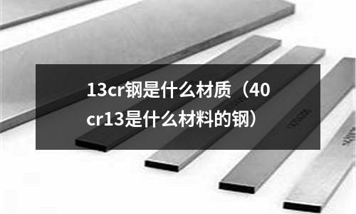 13cr鋼是什么材質(40cr13是什么材料的鋼)
