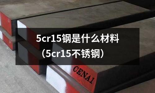 5cr15鋼是什么材料(5cr15不銹鋼)