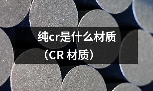 純cr是什么材質(zhì)(CR 材質(zhì))