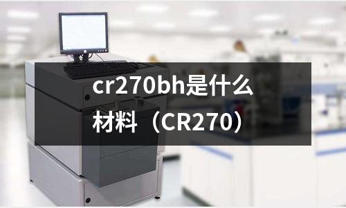 cr270bh是什么材料(CR270)