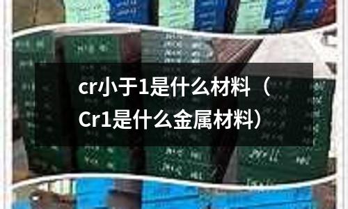 cr小于1是什么材料(Cr1是什么金屬材料)
