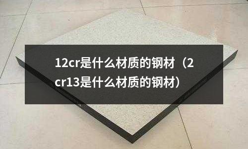 12cr是什么材質的鋼材(2cr13是什么材質的鋼材)