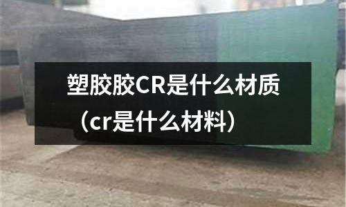 塑膠膠CR是什么材質(cr是什么材料)