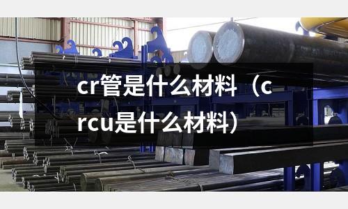 cr管是什么材料(crcu是什么材料)