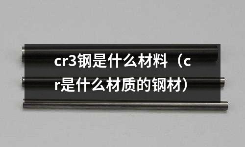 cr3鋼是什么材料(cr是什么材質的鋼材)
