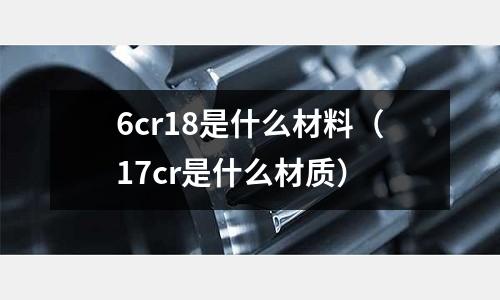6cr18是什么材料（17cr是什么材質）
