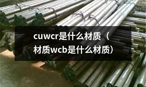 cuwcr是什么材質(材質wcb是什么材質)