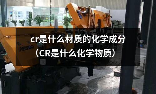cr是什么材質的化學成分(CR是什么化學物質)