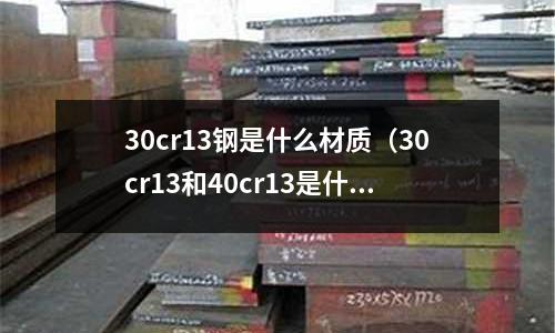30cr13鋼是什么材質(30cr13和40cr13是什么不銹鋼)