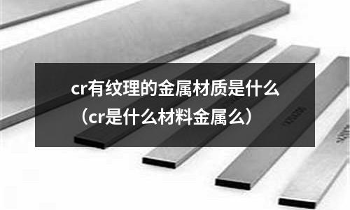 cr有紋理的金屬材質是什么（cr是什么材料金屬么）