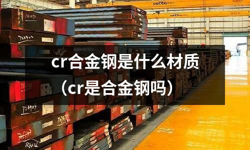 cr合金鋼是什么材質(zhì)（cr是合金鋼嗎）