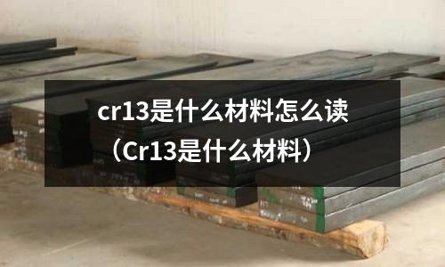 cr13是什么材料怎么讀(Cr13是什么材料)