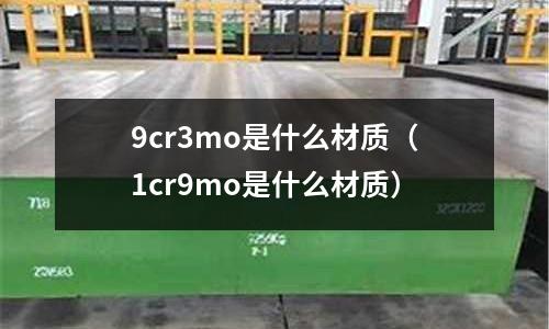 9cr3mo是什么材質(zhì)(1cr9mo是什么材質(zhì))
