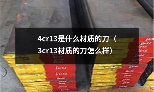 4cr13是什么材質的刀（3cr13材質的刀怎么樣）