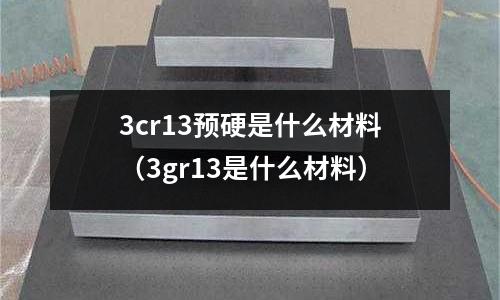 3cr13預硬是什么材料（3gr13是什么材料）