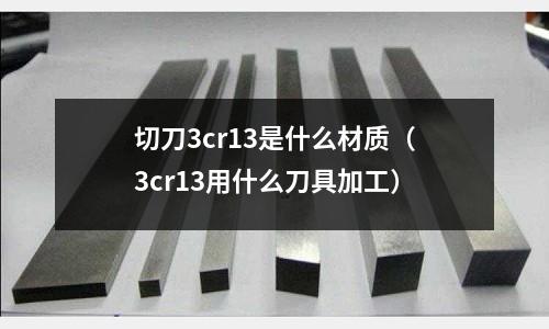 切刀3cr13是什么材質（3cr13用什么刀具加工）