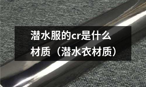 潛水服的cr是什么材質(zhì)（潛水衣材質(zhì)）