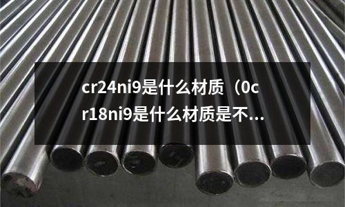 cr24ni9是什么材質（0cr18ni9是什么材質是不是304材質）