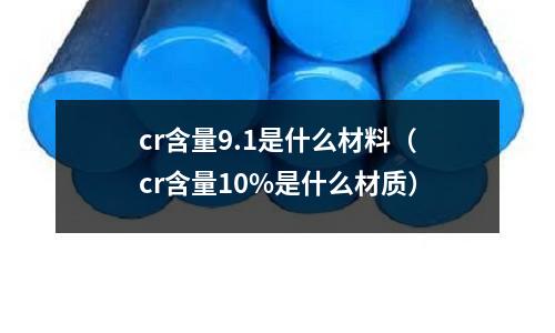 cr含量9.1是什么材料(cr含量10%是什么材質(zhì))