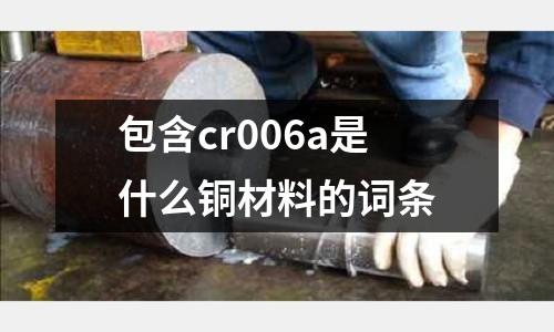 包含cr006a是什么銅材料的詞條