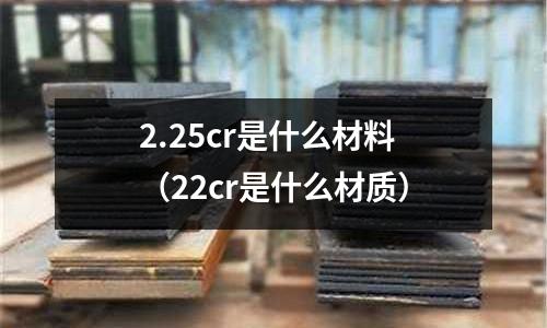 2.25cr是什么材料（22cr是什么材質(zhì)）