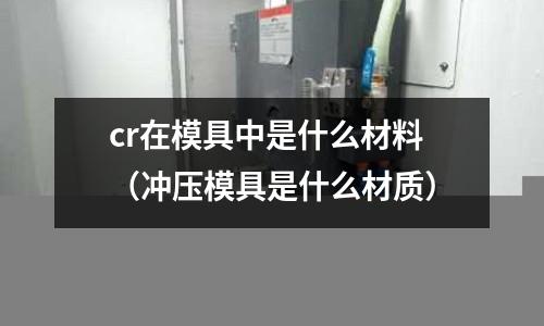 cr在模具中是什么材料(沖壓模具是什么材質)