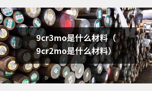 9cr3mo是什么材料(9cr2mo是什么材料)