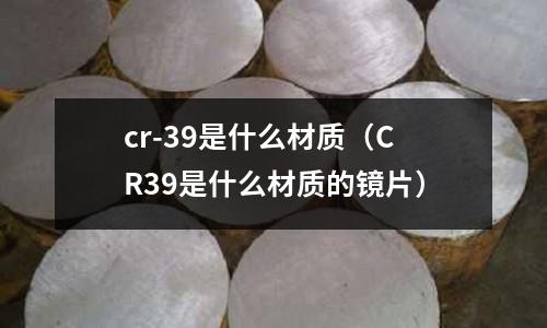 cr-39是什么材質(zhì)（CR39是什么材質(zhì)的鏡片）