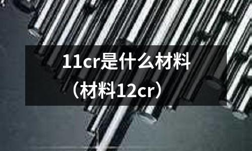 11cr是什么材料（材料12cr）