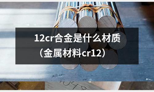 12cr合金是什么材質(金屬材料cr12)