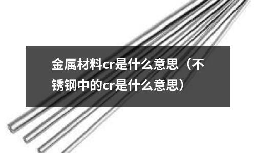 金屬材料cr是什么意思(不銹鋼中的cr是什么意思)