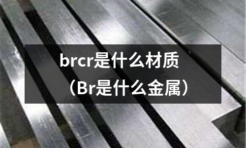 brcr是什么材質(Br是什么金屬)